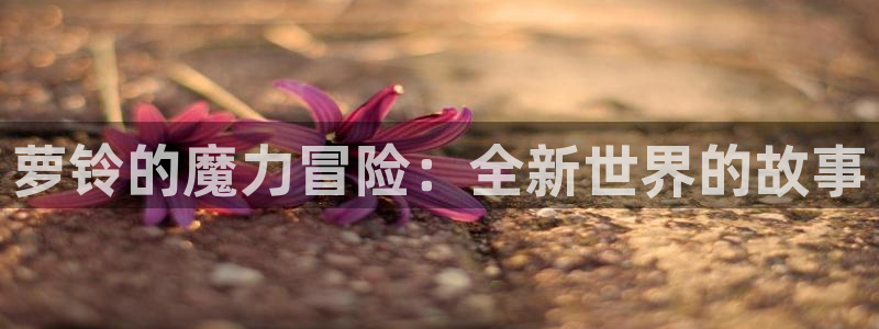 女神漫画免费漫画网页：萝铃的魔力冒险：全新世界的故事