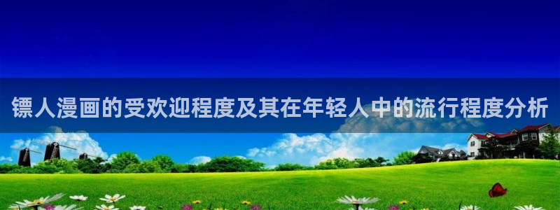 变成女神漫画：镖人漫画的受欢迎程度及其在年轻人中的流行程度分析
